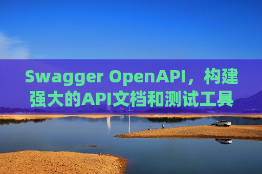 Swagger OpenAPI,构建强大的API文档和测试工具